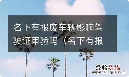 名下有报废车影响驾驶证换证吗 名下有报废车辆影响驾驶证审验吗