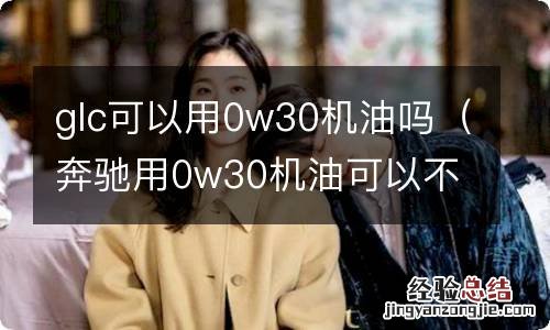 奔驰用0w30机油可以不 glc可以用0w30机油吗