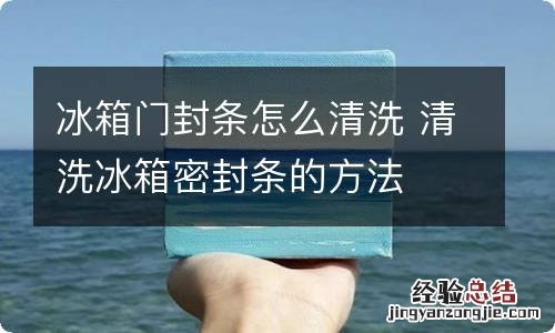冰箱门封条怎么清洗 清洗冰箱密封条的方法