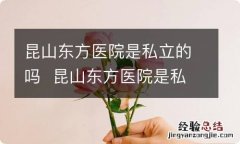 昆山东方医院是私立的吗昆山东方医院是私立医院吗