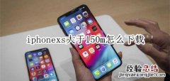 iphonexs大于150m怎么下载