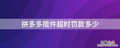 拼多多揽件超时怎么处理罚多少 拼多多揽件超时罚款多少