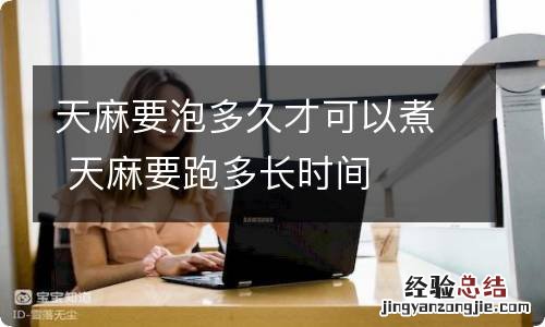 天麻要泡多久才可以煮 天麻要跑多长时间