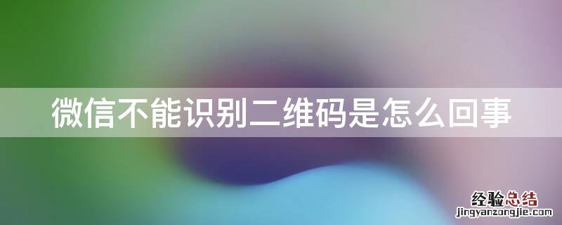 微信不能识别二维码是怎么回事儿 微信不能识别二维码是怎么回事