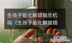 生孩子能化解婚姻危机吗吗 生孩子能化解婚姻危机吗