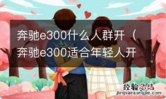 奔驰e300适合年轻人开吗 奔驰e300什么人群开