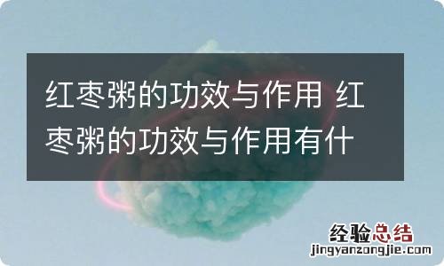 红枣粥的功效与作用 红枣粥的功效与作用有什么