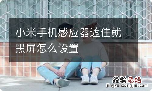 小米手机感应器遮住就黑屏怎么设置