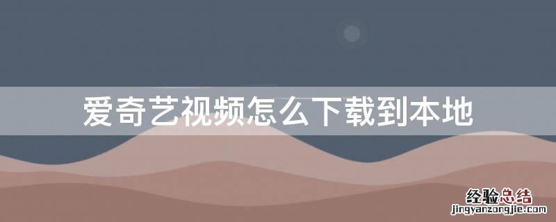 手机爱奇艺视频怎么下载到本地 爱奇艺视频怎么下载到本地