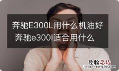 奔驰E300L用什么机油好 奔驰e300l适合用什么机油