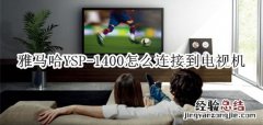 雅马哈YSP-1400回音壁音箱怎么连接到电视机