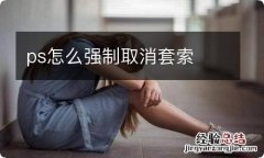 ps怎么强制取消套索