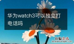 华为watch3可以独立打电话吗