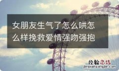 女朋友生气了怎么哄怎么样挽救爱情强吻强抱加上撒娇卖萌最管用