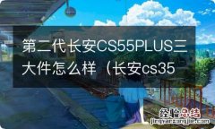 长安cs35plus三大件怎么样 第二代长安CS55PLUS三大件怎么样