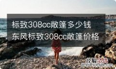 标致308cc敞篷多少钱 东风标致308cc敞篷价格