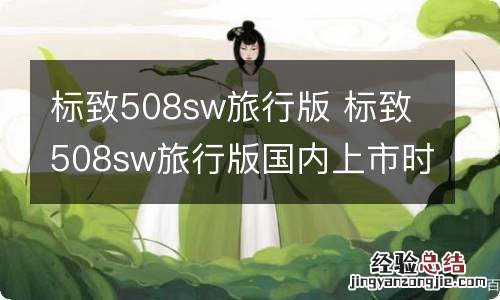 标致508sw旅行版 标致508sw旅行版国内上市时间