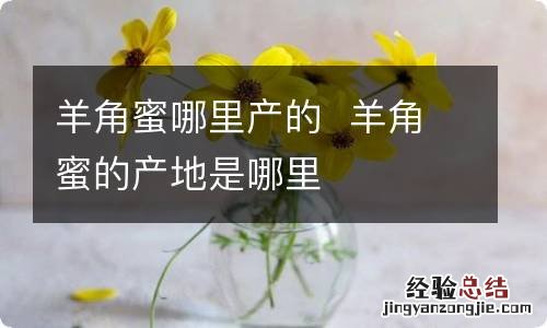 羊角蜜哪里产的羊角蜜的产地是哪里
