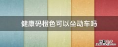 健康码橙色可以坐动车吗 健康码是黄色可以坐动车吗