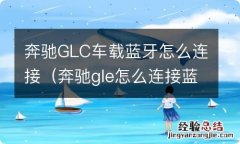 奔驰gle怎么连接蓝牙 奔驰GLC车载蓝牙怎么连接