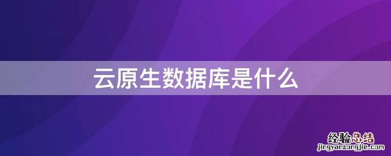 云原生数据库是什么 云原生数据库是什么意思