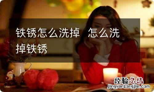 铁锈怎么洗掉怎么洗掉铁锈