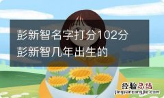 彭新智名字打分102分 彭新智几年出生的