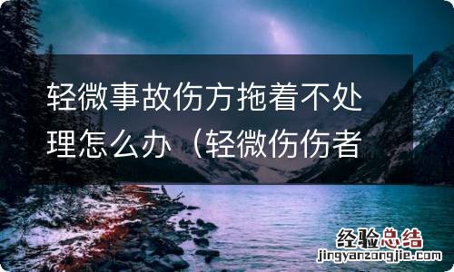 轻微伤伤者拖着不调解咋办 轻微事故伤方拖着不处理怎么办