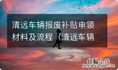 清远车辆报废补贴申领材料及流程表 清远车辆报废补贴申领材料及流程