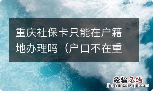 户口不在重庆,能办社保吗 重庆社保卡只能在户籍地办理吗