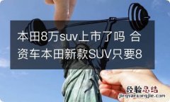 本田8万suv上市了吗 合资车本田新款SUV只要8万