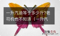 一升汽油等于多少斤啊 一升汽油等于多少斤?老司机也不知道