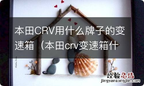 本田crv变速箱什么品牌 本田CRV用什么牌子的变速箱