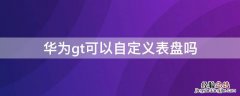 华为gt自定义表盘怎么设置 华为gt可以自定义表盘吗