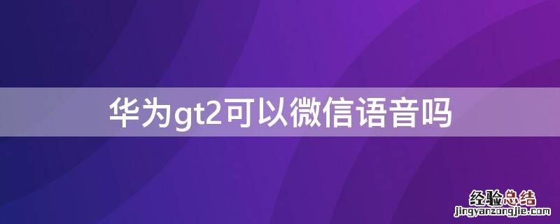 华为gt2可以微信语音吗 华为gt2不能听微信语音吗