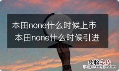 本田none什么时候上市 本田none什么时候引进