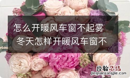 怎么开暖风车窗不起雾 冬天怎样开暖风车窗不起雾