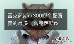 雷克萨斯rx300买哪个配置 雷克萨斯rx300哪个配置卖的最多