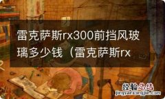 雷克萨斯rx300前挡风玻璃多少钱换 雷克萨斯rx300前挡风玻璃多少钱