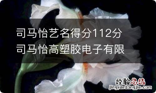 司马怡艺名得分112分 司马怡高塑胶电子有限公司