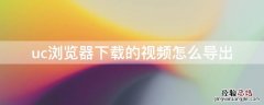 uc浏览器下载的视频怎么导出 uc浏览器下载的视频怎么导出为mp4