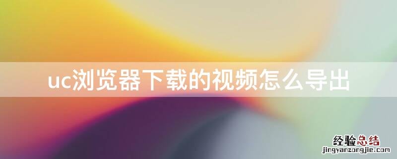 uc浏览器下载的视频怎么导出 uc浏览器下载的视频怎么导出为mp4