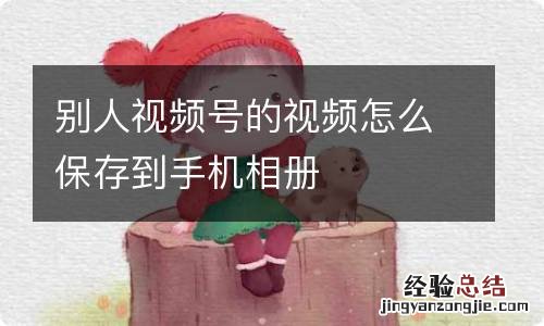 别人视频号的视频怎么保存到手机相册