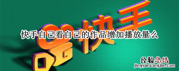 快手自己看自己的作品增加播放量么 自己看自己的快手作品会增加浏览量吗