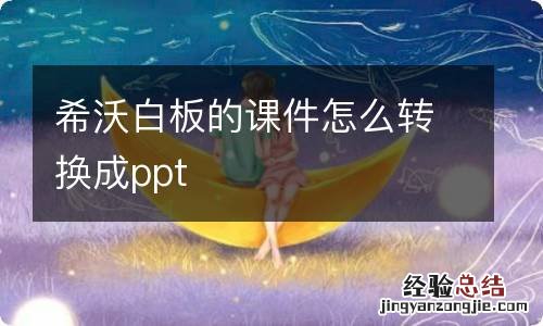 希沃白板的课件怎么转换成ppt