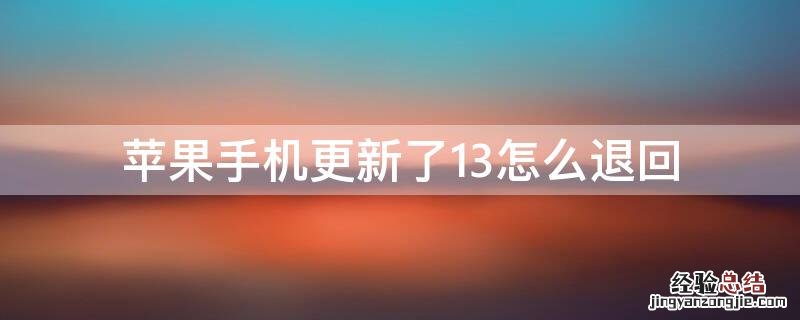 苹果手机更新了13怎么退回 iPhone手机更新了13怎么退回