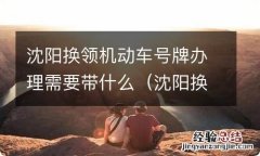 沈阳换车牌需要什么手续 沈阳换领机动车号牌办理需要带什么