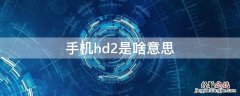 手机HD2是啥意思 手机hd2是啥意思