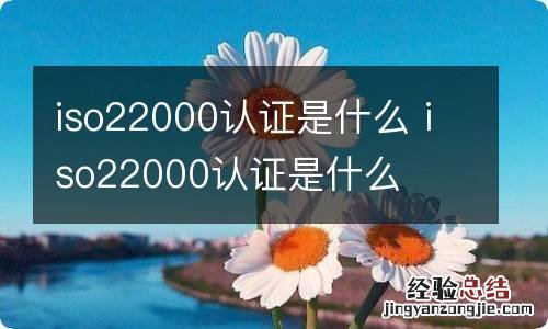 iso22000认证是什么 iso22000认证是什么