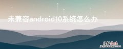 未兼容android10系统怎么办